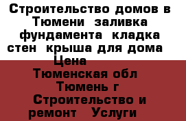 Строительство домов в Тюмени: заливка фундамента, кладка стен, крыша для дома   › Цена ­ 9 800 - Тюменская обл., Тюмень г. Строительство и ремонт » Услуги   